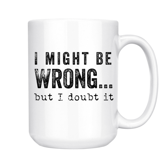 I MIGHT BE WRONG BUT I DOUBT IT 15oz MUG